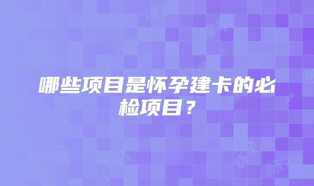 哪些项目是怀孕建卡的必检项目？