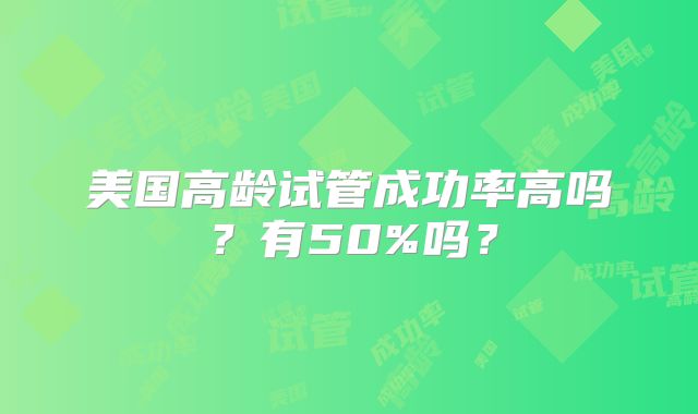 美国高龄试管成功率高吗？有50%吗？
