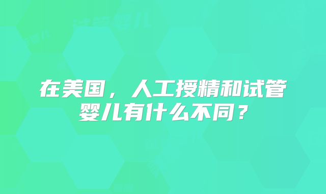 在美国，人工授精和试管婴儿有什么不同？