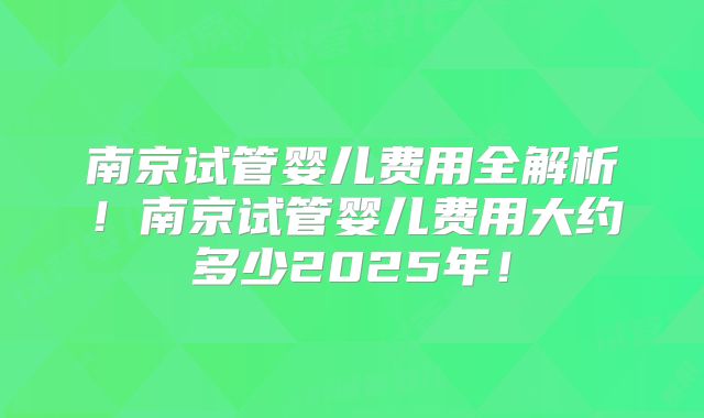 南京试管婴儿费用全解析！南京试管婴儿费用大约多少2025年！