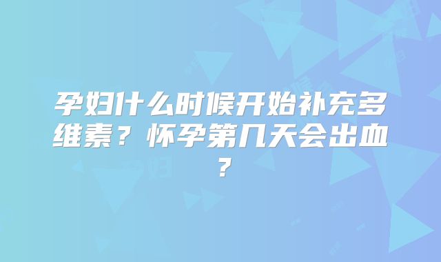 孕妇什么时候开始补充多维素？怀孕第几天会出血？