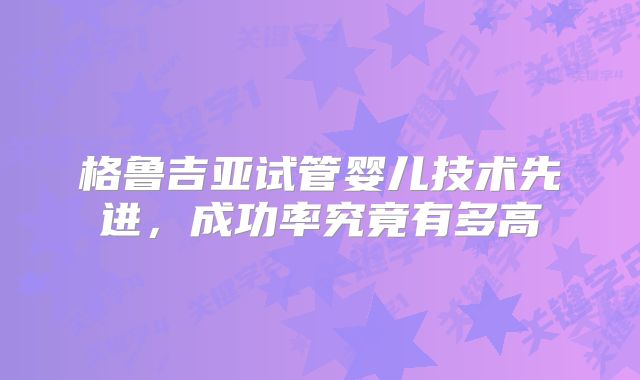 格鲁吉亚试管婴儿技术先进，成功率究竟有多高