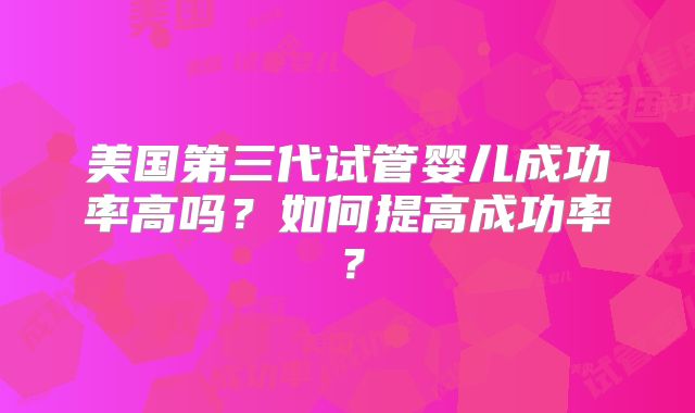 美国第三代试管婴儿成功率高吗？如何提高成功率？