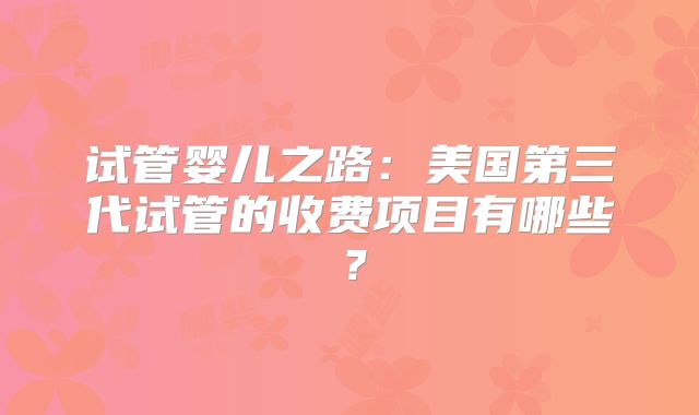 试管婴儿之路：美国第三代试管的收费项目有哪些？