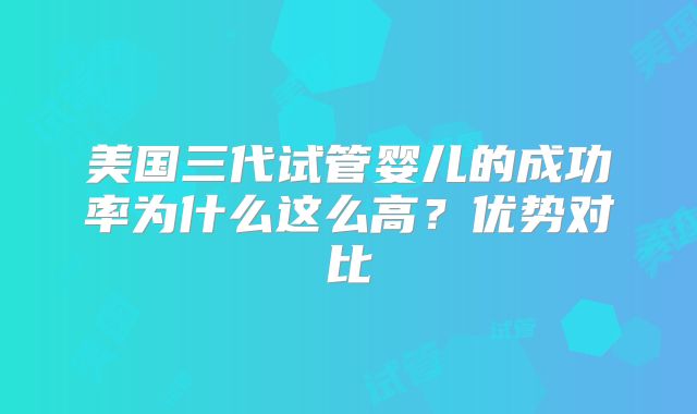 美国三代试管婴儿的成功率为什么这么高？优势对比