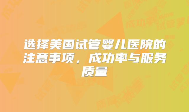 选择美国试管婴儿医院的注意事项，成功率与服务质量