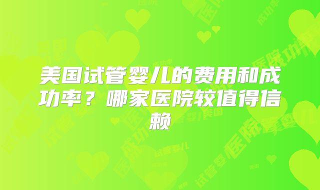 美国试管婴儿的费用和成功率？哪家医院较值得信赖