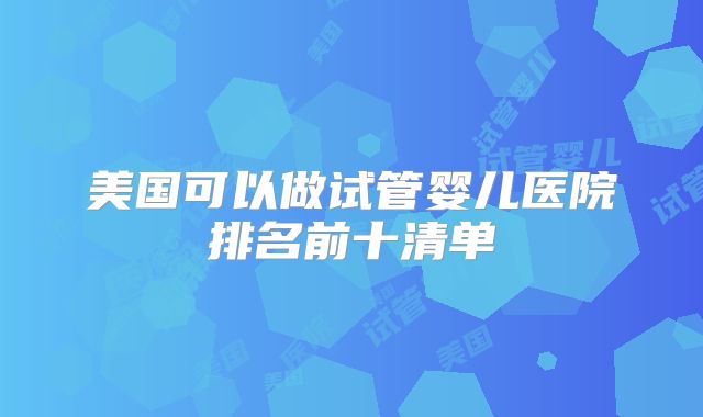 美国可以做试管婴儿医院排名前十清单