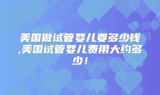 美国做试管婴儿要多少钱,美国试管婴儿费用大约多少！