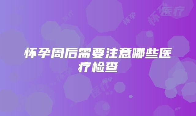 怀孕周后需要注意哪些医疗检查