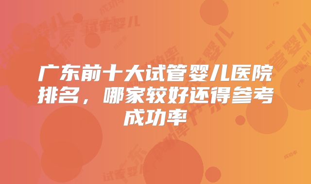 广东前十大试管婴儿医院排名，哪家较好还得参考成功率
