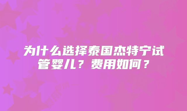 为什么选择泰国杰特宁试管婴儿？费用如何？