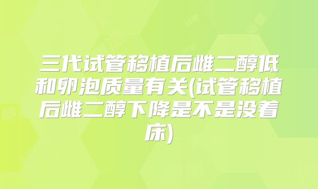 三代试管移植后雌二醇低和卵泡质量有关(试管移植后雌二醇下降是不是没着床)