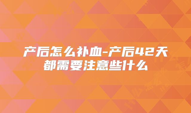 产后怎么补血-产后42天都需要注意些什么