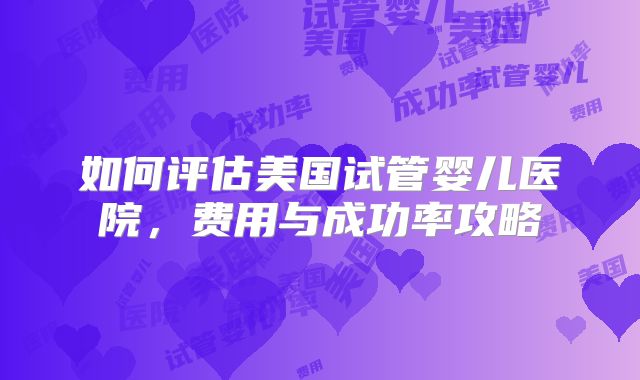 如何评估美国试管婴儿医院，费用与成功率攻略