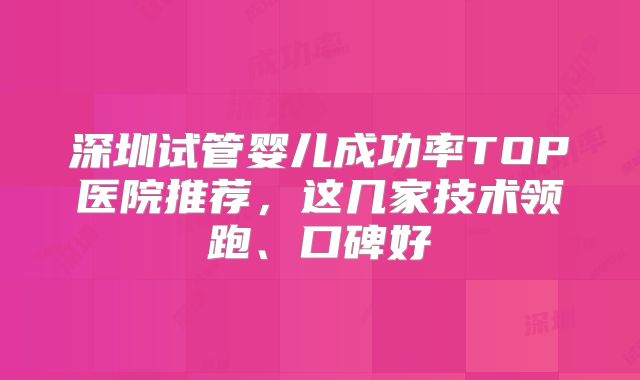 深圳试管婴儿成功率TOP医院推荐，这几家技术领跑、口碑好