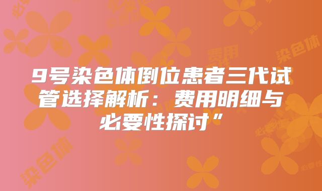 9号染色体倒位患者三代试管选择解析:费用明细与必要性探讨”