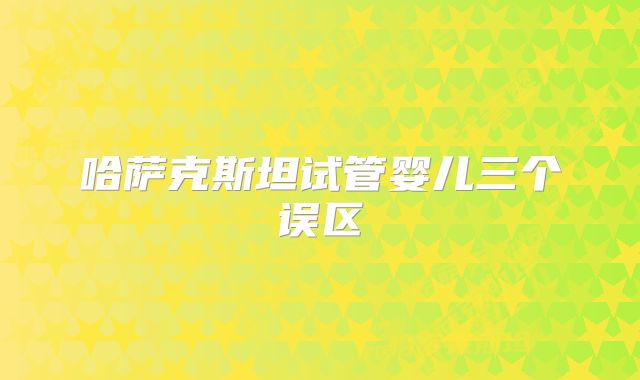 哈萨克斯坦试管婴儿三个误区