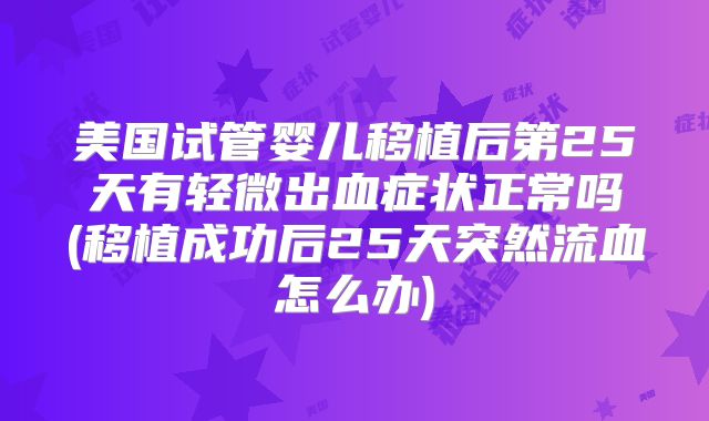 美国试管婴儿移植后第25天有轻微出血症状正常吗(移植成功后25天突然流血怎么办)