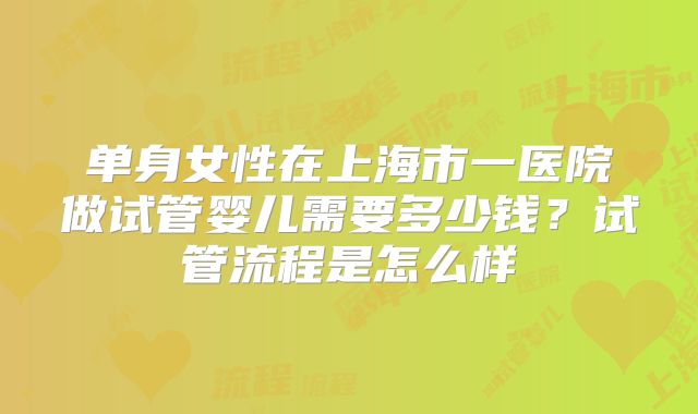 单身女性在上海市一医院做试管婴儿需要多少钱？试管流程是怎么样