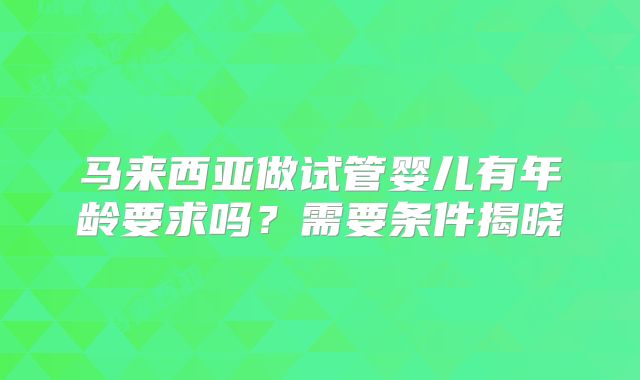 马来西亚做试管婴儿有年龄要求吗？需要条件揭晓