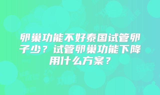卵巢功能不好泰国试管卵子少？试管卵巢功能下降用什么方案？