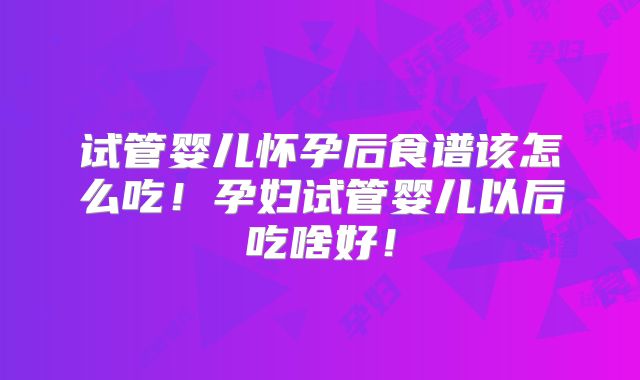 试管婴儿怀孕后食谱该怎么吃!孕妇试管婴儿以后吃啥好!