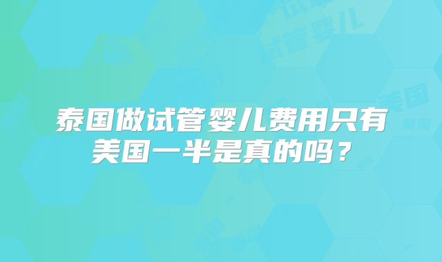 泰国做试管婴儿费用只有美国一半是真的吗?