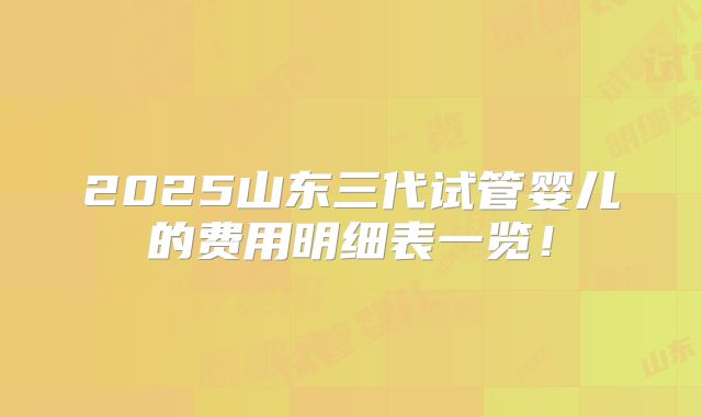 2025山东三代试管婴儿的费用明细表一览！