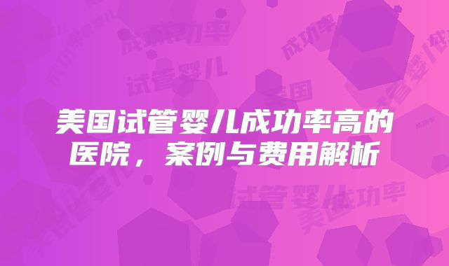 美国试管婴儿成功率高的医院，案例与费用解析