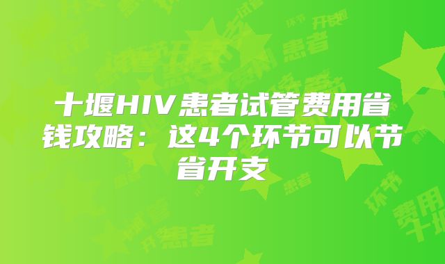 十堰HIV患者试管费用省钱攻略：这4个环节可以节省开支