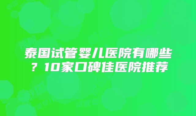 泰国试管婴儿医院有哪些？10家口碑佳医院推荐