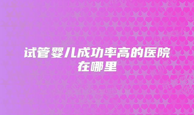 试管婴儿成功率高的医院在哪里
