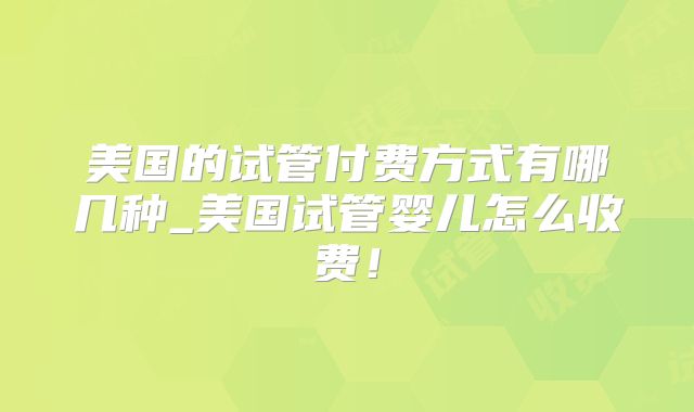 美国的试管付费方式有哪几种_美国试管婴儿怎么收费！