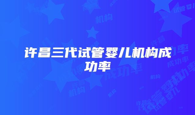 许昌三代试管婴儿机构成功率
