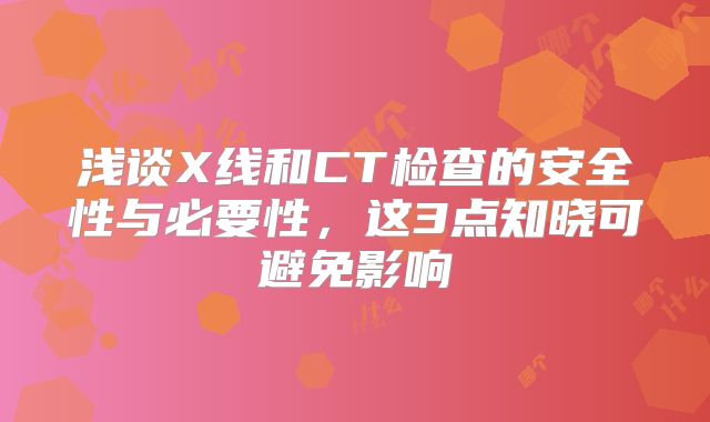浅谈X线和CT检查的安全性与必要性，这3点知晓可避免影响