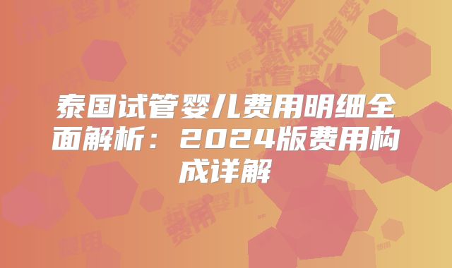 泰国试管婴儿费用明细全面解析：2024版费用构成详解