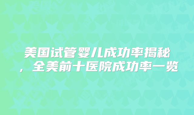 美国试管婴儿成功率揭秘，全美前十医院成功率一览
