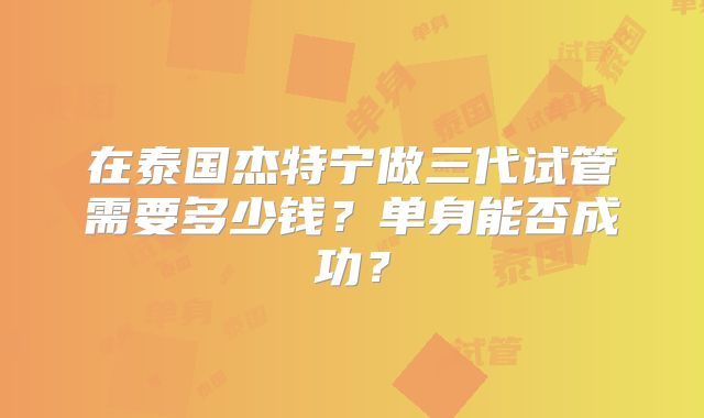 在泰国杰特宁做三代试管需要多少钱?单身能否成功?