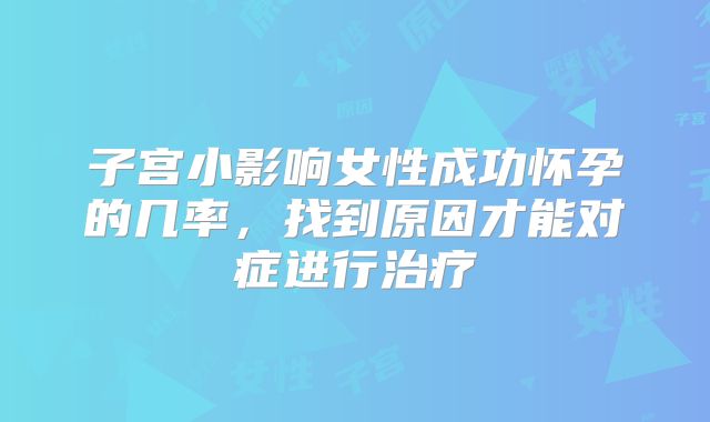 子宫小影响女性成功怀孕的几率，找到原因才能对症进行治疗