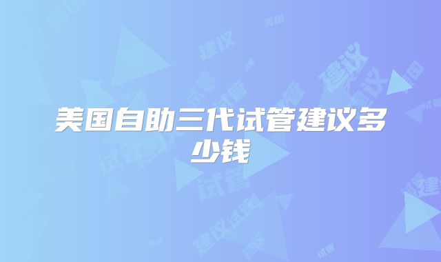 美国自助三代试管建议多少钱