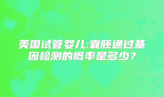 美国试管婴儿:囊胚通过基因检测的概率是多少?