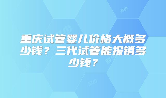 重庆试管婴儿价格大概多少钱？三代试管能报销多少钱？