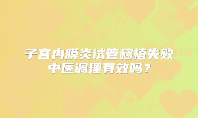 子宫内膜炎试管移植失败中医调理有效吗?