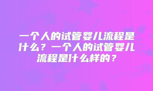 一个人的试管婴儿流程是什么?一个人的试管婴儿流程是什么样的?