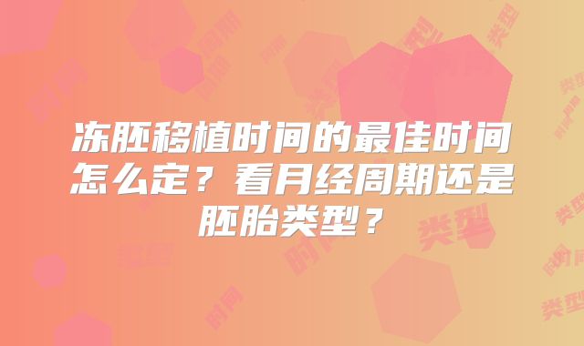 冻胚移植时间的最佳时间怎么定？看月经周期还是胚胎类型？