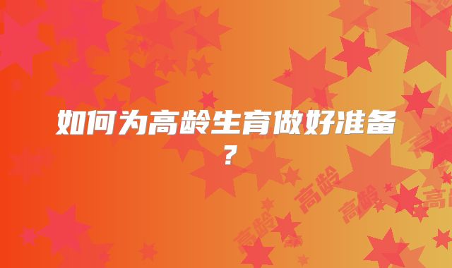 如何为高龄生育做好准备？