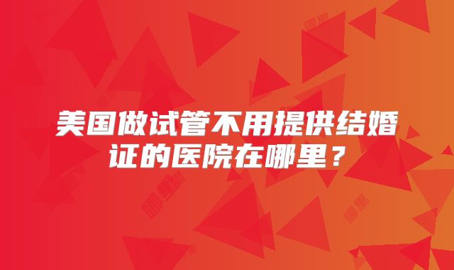 美国做试管不用提供结婚证的医院在哪里？