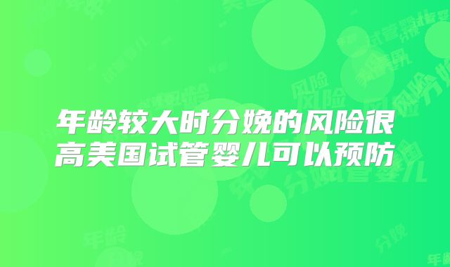 年龄较大时分娩的风险很高美国试管婴儿可以预防
