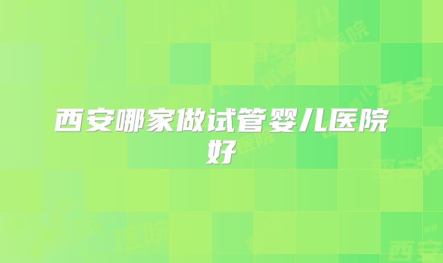 西安哪家做试管婴儿医院好